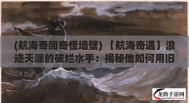 (航海奇闻奇怪墙壁) 【航海奇遇】浪迹天涯的破烂水手：揭秘他如何用旧船翻新命运，征服汪洋的不朽传奇